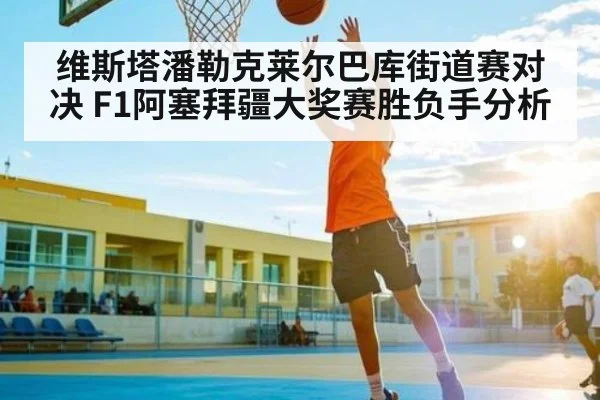 维斯塔潘勒克莱尔巴库街道赛对决 F1阿塞拜疆大奖赛胜负手分析